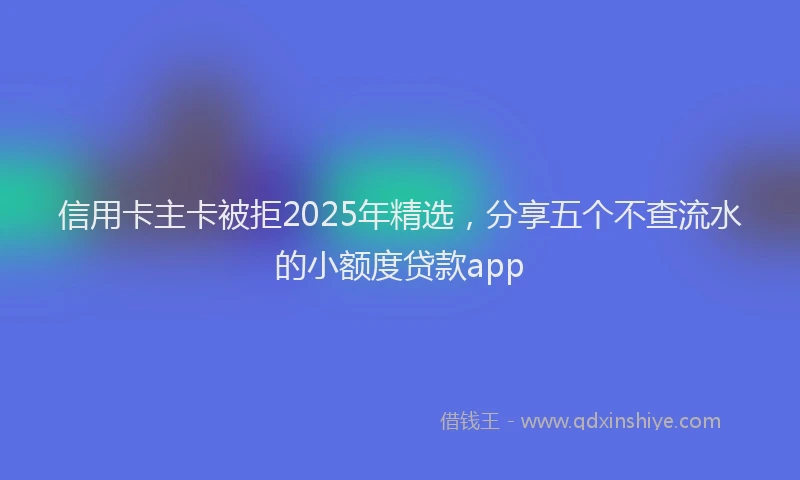 信用卡主卡被拒2025年精选，分享五个不查流水的小额度贷款app