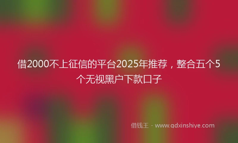 借2000不上征信的平台2025年推荐，整合五个5个无视黑户下款口子