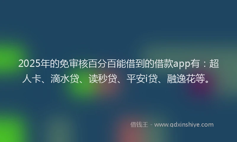 2025年的免审核百分百能借到的借款app有：超人卡、滴水贷、读秒贷、平安i贷、融逸花等。