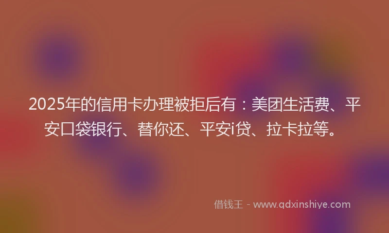 2025年的信用卡办理被拒后有：美团生活费、平安口袋银行、替你还、平安i贷、拉卡拉等。