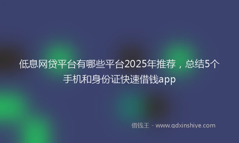 低息网贷平台有哪些平台2025年推荐，总结5个手机和身份证快速借钱app