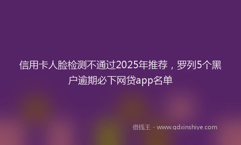 信用卡人脸检测不通过2025年推荐，罗列5个黑户逾期必下网贷app名单