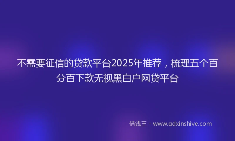 不需要征信的贷款平台2025年推荐，梳理五个百分百下款无视黑白户网贷平台