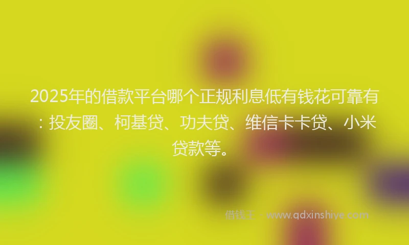 2025年的借款平台哪个正规利息低有钱花可靠有：投友圈、柯基贷、功夫贷、维信卡卡贷、小米贷款等。
