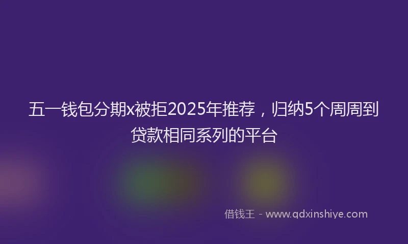 五一钱包分期x被拒2025年推荐，归纳5个周周到贷款相同系列的平台