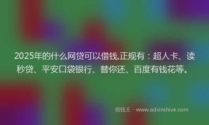 2025年的什么网贷可以借钱,正规有：超人卡、读秒贷、平安口袋银行、替你还、百度有钱花等。