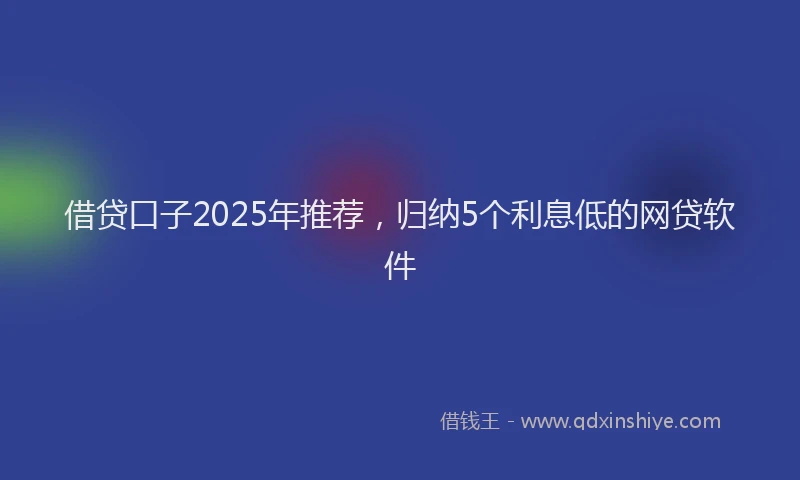 借贷口子2025年推荐，归纳5个利息低的网贷软件