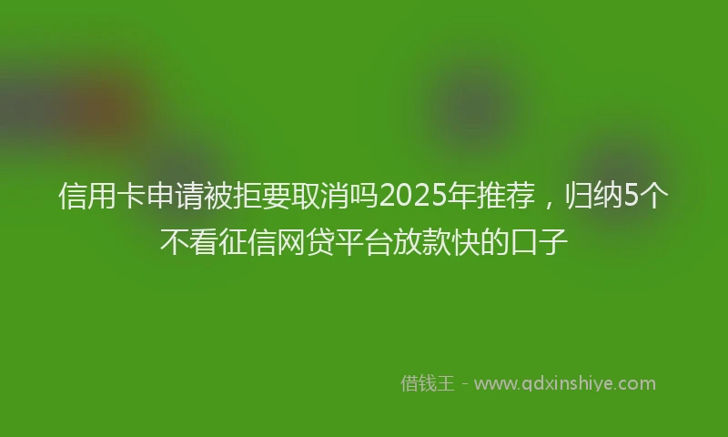 信用卡申请被拒要取消吗2025年推荐，归纳5个不看征信网贷平台放款快的口子