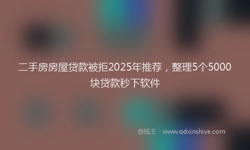 二手房房屋贷款被拒2025年推荐，整理5个5000块贷款秒下软件