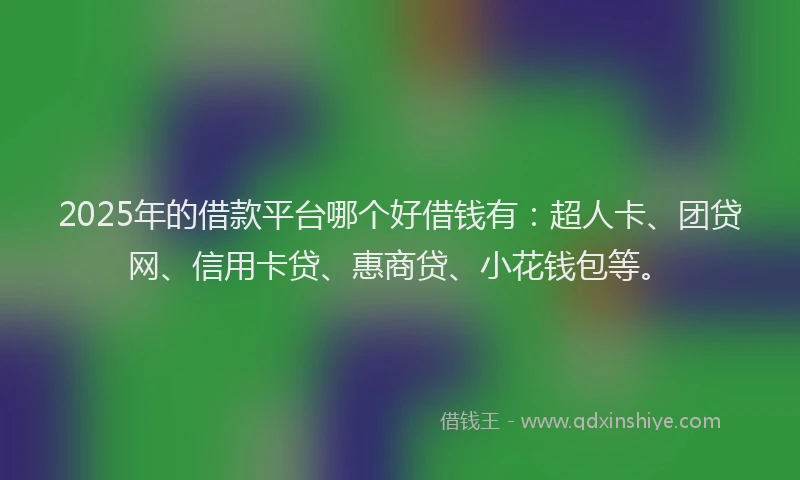 2025年的借款平台哪个好借钱有：超人卡、团贷网、信用卡贷、惠商贷、小花钱包等。