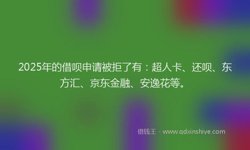 2025年的借呗申请被拒了有：超人卡、还呗、东方汇、京东金融、安逸花等。