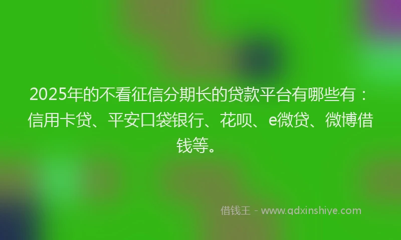2025年的不看征信分期长的贷款平台有哪些有：信用卡贷、平安口袋银行、花呗、e微贷、微博借钱等。