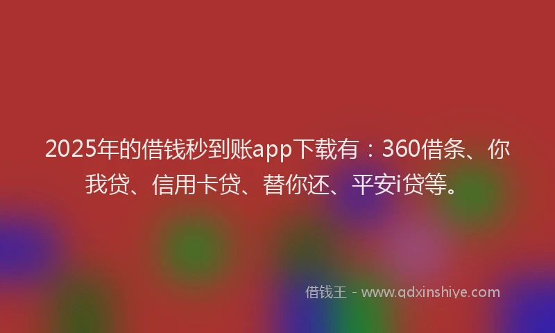 2025年的借钱秒到账app下载有：360借条、你我贷、信用卡贷、替你还、平安i贷等。