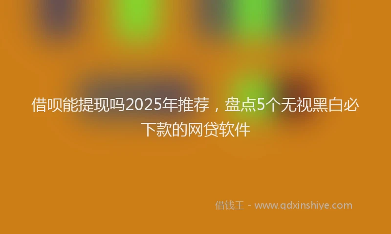 借呗能提现吗2025年推荐，盘点5个无视黑白必下款的网贷软件