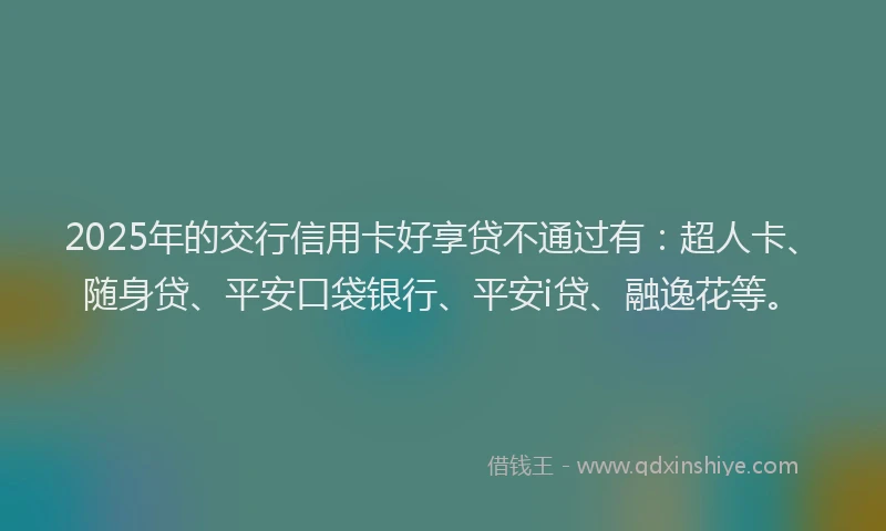 2025年的交行信用卡好享贷不通过有：超人卡、随身贷、平安口袋银行、平安i贷、融逸花等。
