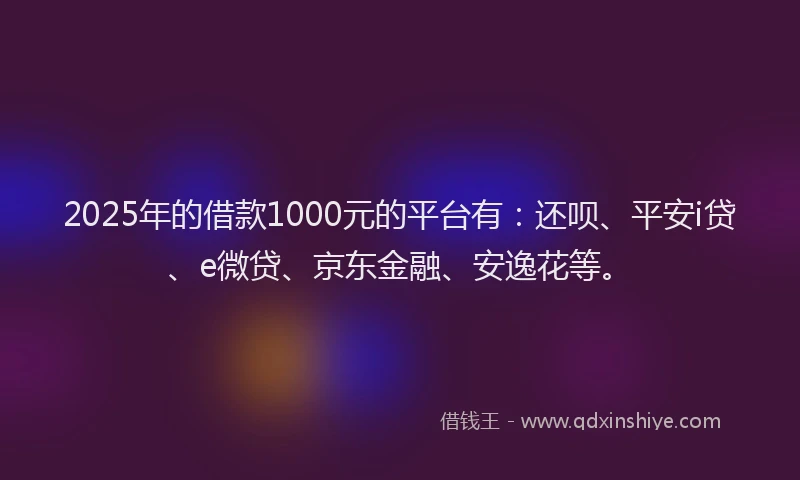 2025年的借款1000元的平台有：还呗、平安i贷、e微贷、京东金融、安逸花等。