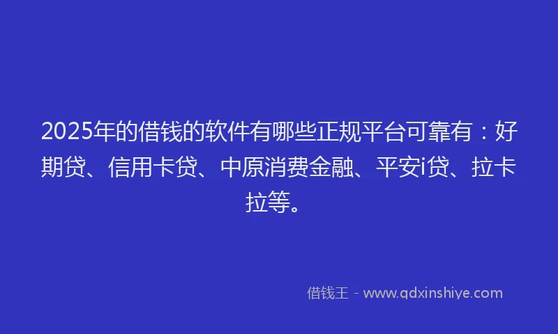 2025年的借钱的软件有哪些正规平台可靠有：好期贷、信用卡贷、中原消费金融、平安i贷、拉卡拉等。