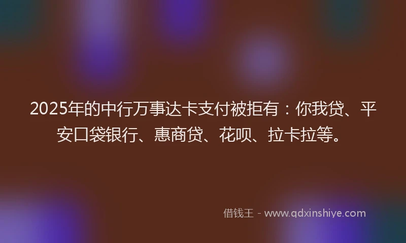 2025年的中行万事达卡支付被拒有：你我贷、平安口袋银行、惠商贷、花呗、拉卡拉等。