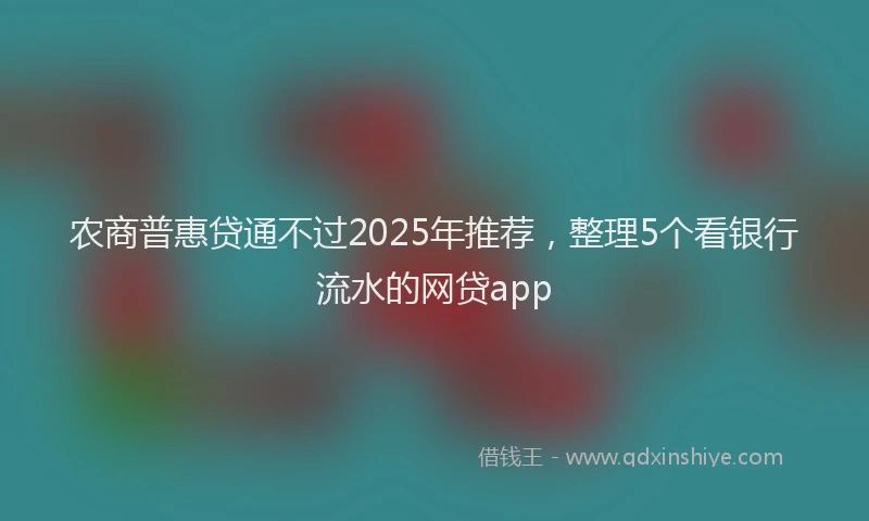 农商普惠贷通不过2025年推荐，整理5个看银行流水的网贷app