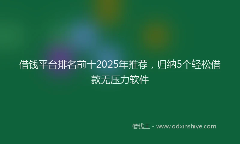 借钱平台排名前十2025年推荐，归纳5个轻松借款无压力软件