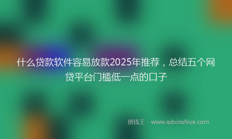 什么贷款软件容易放款2025年推荐，总结五个网贷平台门槛低一点的口子