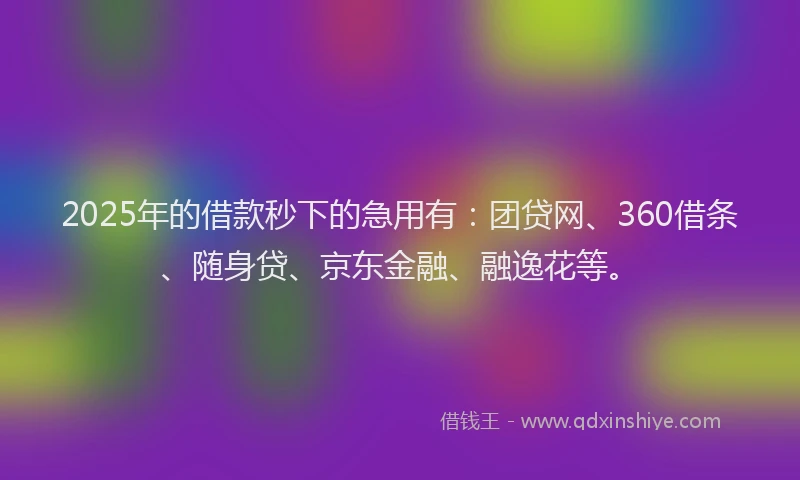2025年的借款秒下的急用有：团贷网、360借条、随身贷、京东金融、融逸花等。