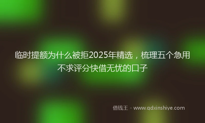 临时提额为什么被拒2025年精选，梳理五个急用不求评分快借无忧的口子