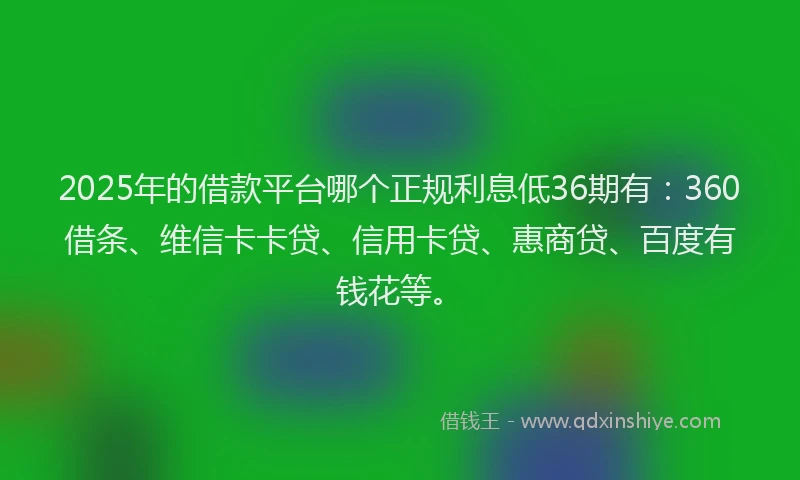 2025年的借款平台哪个正规利息低36期有：360借条、维信卡卡贷、信用卡贷、惠商贷、百度有钱花等。