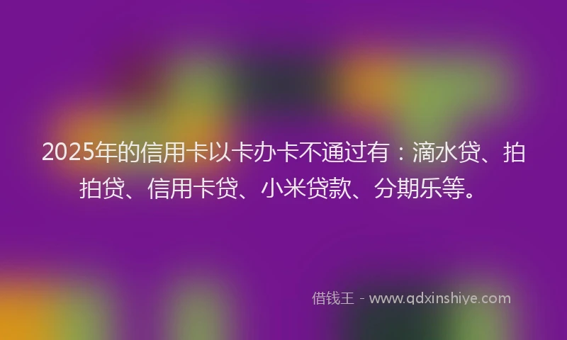 2025年的信用卡以卡办卡不通过有：滴水贷、拍拍贷、信用卡贷、小米贷款、分期乐等。