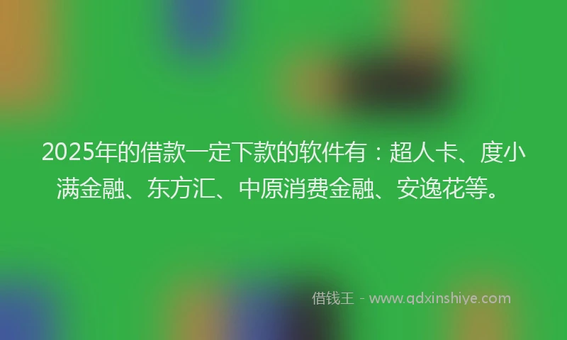 2025年的借款一定下款的软件有：超人卡、度小满金融、东方汇、中原消费金融、安逸花等。