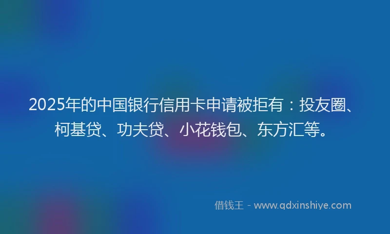 2025年的中国银行信用卡申请被拒有：投友圈、柯基贷、功夫贷、小花钱包、东方汇等。