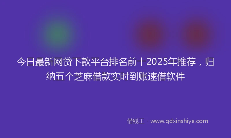 今日最新网贷下款平台排名前十2025年推荐，归纳五个芝麻借款实时到账速借软件