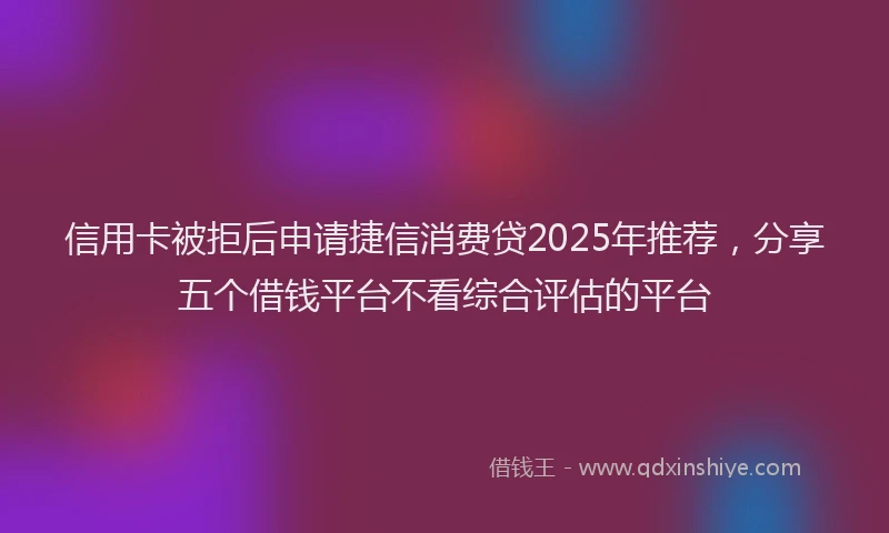 信用卡被拒后申请捷信消费贷2025年推荐，分享五个借钱平台不看综合评估的平台