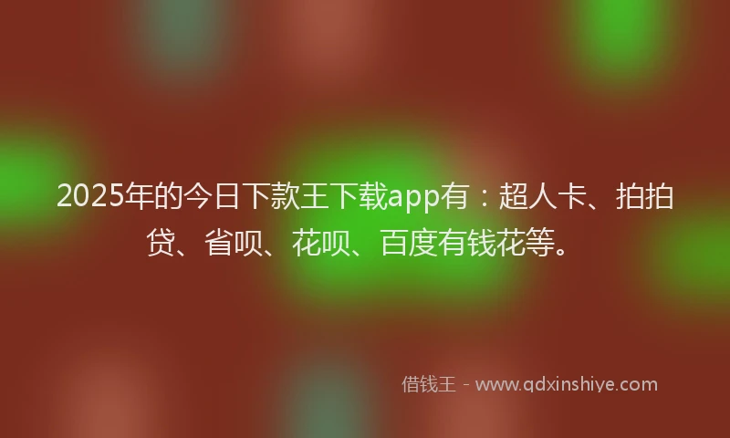2025年的今日下款王下载app有：超人卡、拍拍贷、省呗、花呗、百度有钱花等。