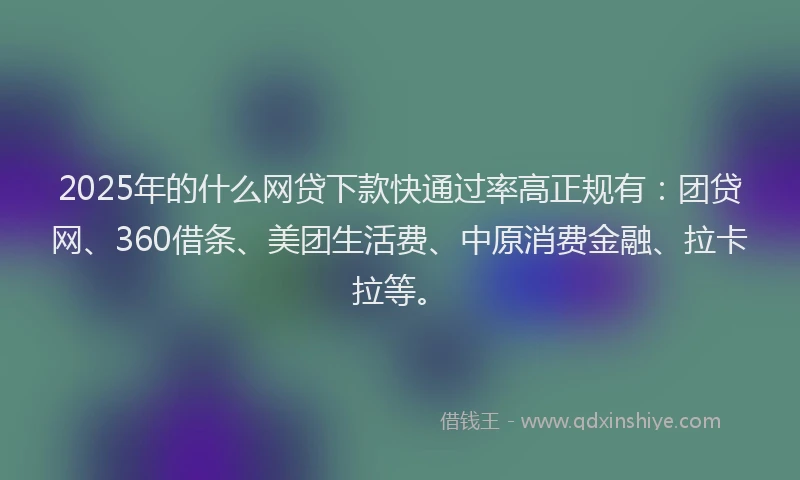 2025年的什么网贷下款快通过率高正规有：团贷网、360借条、美团生活费、中原消费金融、拉卡拉等。