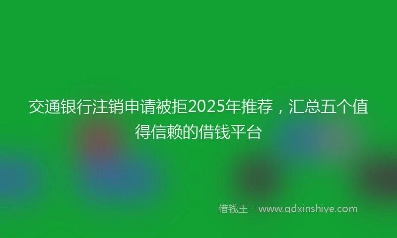 交通银行注销申请被拒2025年推荐，汇总五个值得信赖的借钱平台