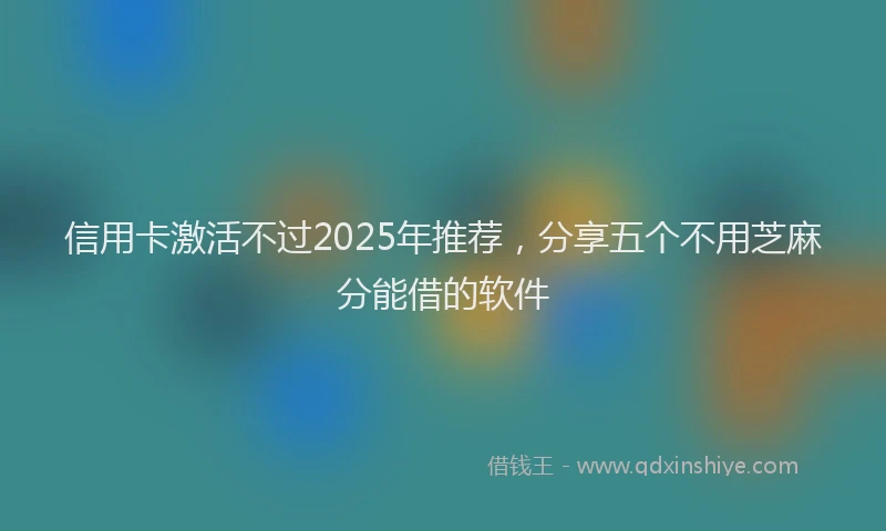 信用卡激活不过2025年推荐，分享五个不用芝麻分能借的软件
