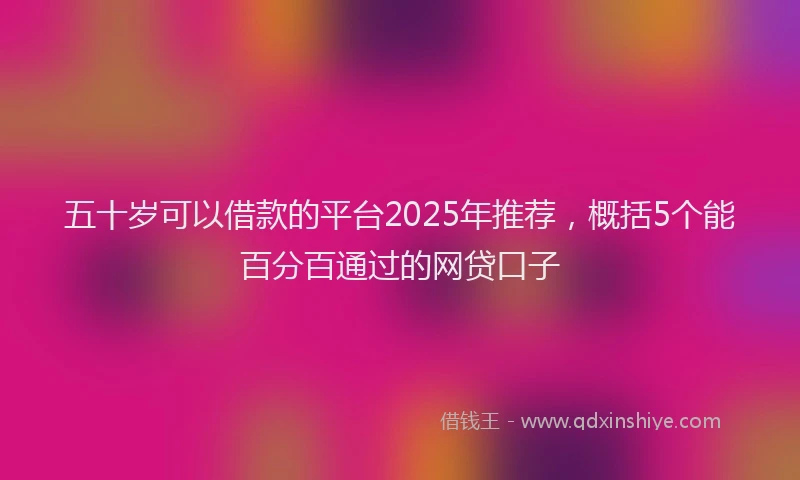 五十岁可以借款的平台2025年推荐，概括5个能百分百通过的网贷口子