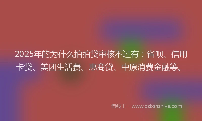 2025年的为什么拍拍贷审核不过有：省呗、信用卡贷、美团生活费、惠商贷、中原消费金融等。