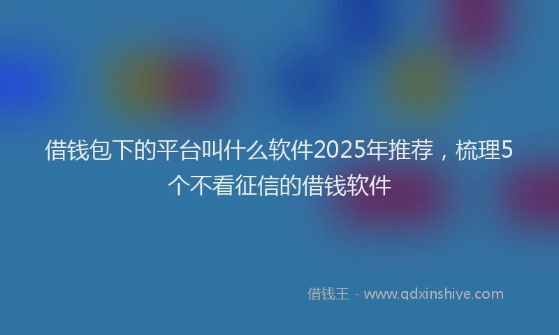借钱包下的平台叫什么软件2025年推荐，梳理5个不看征信的借钱软件