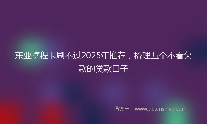 东亚携程卡刷不过2025年推荐，梳理五个不看欠款的贷款口子