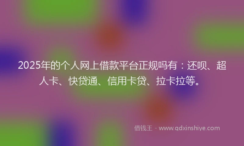 2025年的个人网上借款平台正规吗有：还呗、超人卡、快贷通、信用卡贷、拉卡拉等。