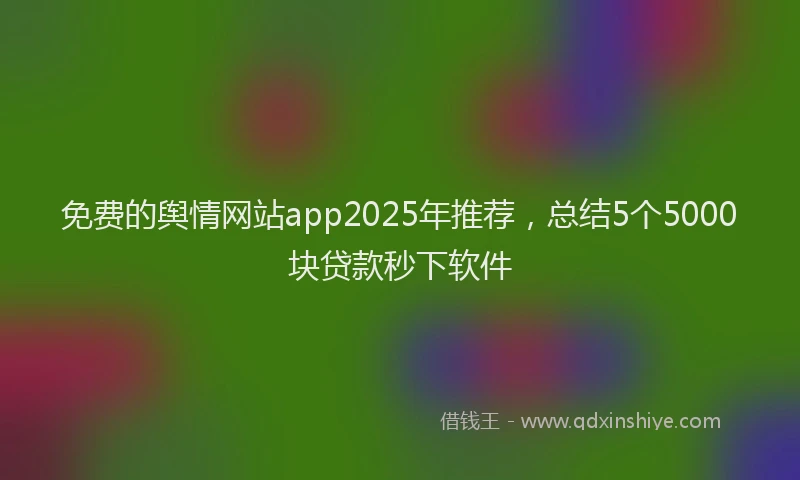 免费的舆情网站app2025年推荐，总结5个5000块贷款秒下软件
