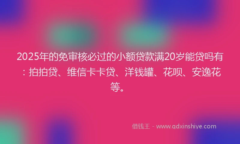 2025年的免审核必过的小额贷款满20岁能贷吗有：拍拍贷、维信卡卡贷、洋钱罐、花呗、安逸花等。