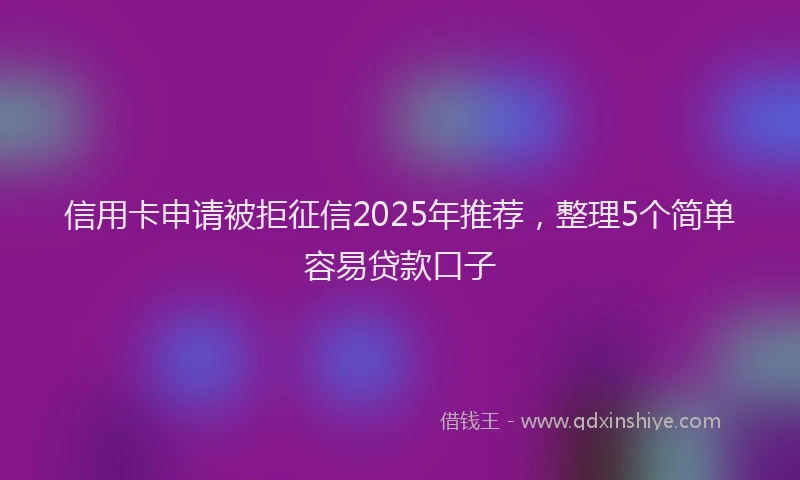 信用卡申请被拒征信2025年推荐，整理5个简单容易贷款口子