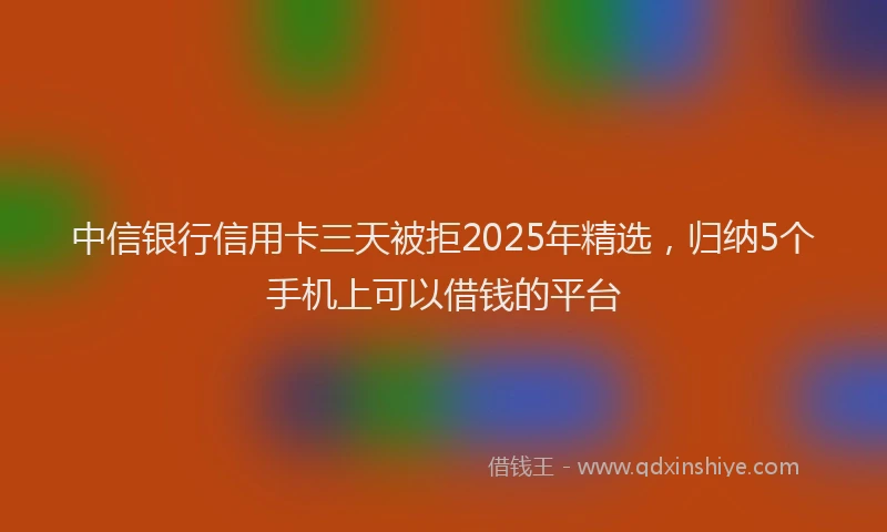 中信银行信用卡三天被拒2025年精选，归纳5个手机上可以借钱的平台