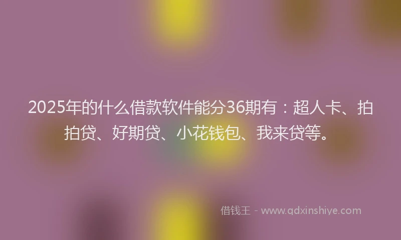 2025年的什么借款软件能分36期有：超人卡、拍拍贷、好期贷、小花钱包、我来贷等。