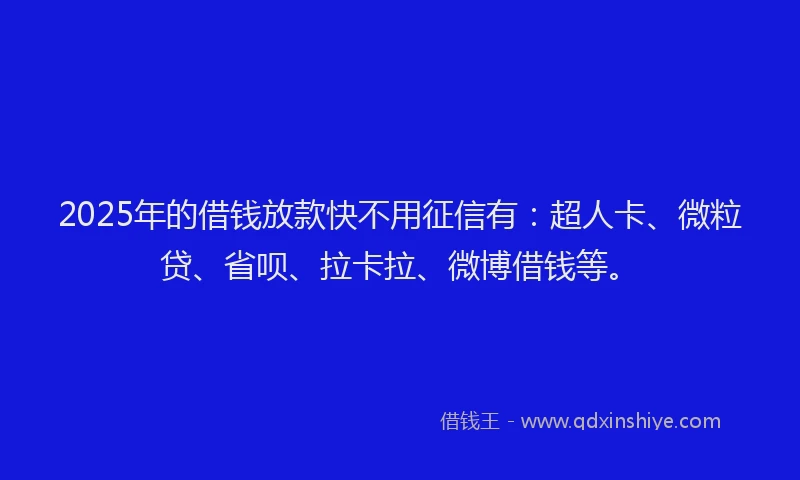 2025年的借钱放款快不用征信有：超人卡、微粒贷、省呗、拉卡拉、微博借钱等。
