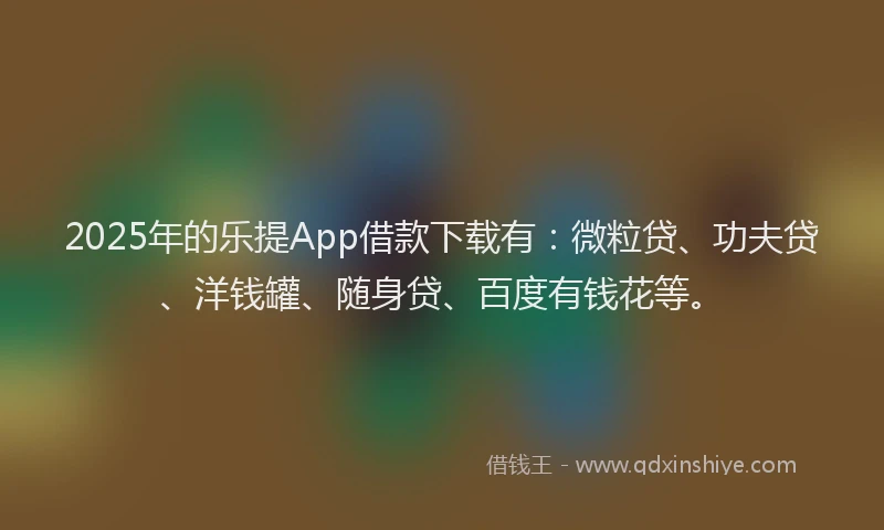 2025年的乐提App借款下载有：微粒贷、功夫贷、洋钱罐、随身贷、百度有钱花等。
