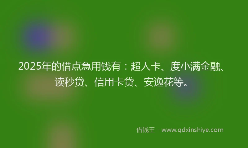 2025年的借点急用钱有：超人卡、度小满金融、读秒贷、信用卡贷、安逸花等。